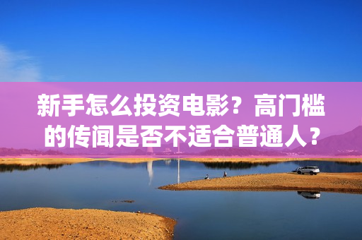 新手怎么投资电影？高门槛的传闻是否不适合普通人？(普通人怎么投资电影行业)