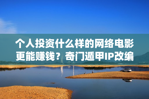 个人投资什么样的网络电影更能赚钱？奇门遁甲IP改编(个人投资什么项目好)