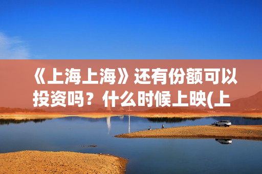 《上海上海》还有份额可以投资吗？什么时候上映(上海上上海上海演员表)