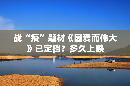 战“疫”题材《因爱而伟大》已定档？多久上映