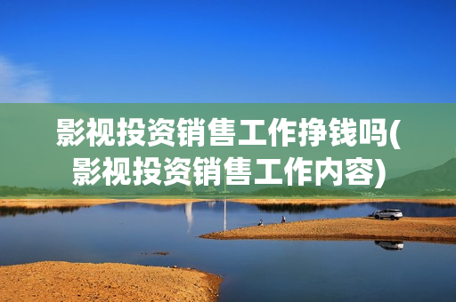 影视投资销售工作挣钱吗(影视投资销售工作内容)
