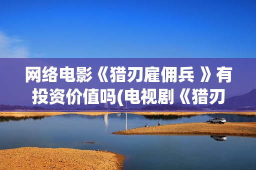 网络电影《猎刃雇佣兵 》有投资价值吗(电视剧《猎刃》演员表)