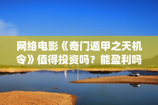 网络电影《奇门遁甲之天机令》值得投资吗？能盈利吗？(奇门是什么电视剧)