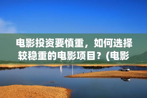 电影投资要慎重，如何选择较稳重的电影项目？(电影投资需要规避的三个风险)
