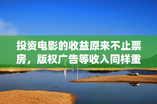 投资电影的收益原来不止票房，版权广告等收入同样重要(投资电影的收益怎么算)