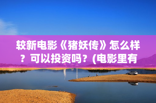 较新电影《猪妖传》怎么样？可以投资吗？(电影里有猪妖那叫什么电影)