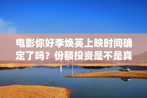 电影你好李焕英上映时间确定了吗？份额投资是不是真实(贾玲电影你好李焕英)