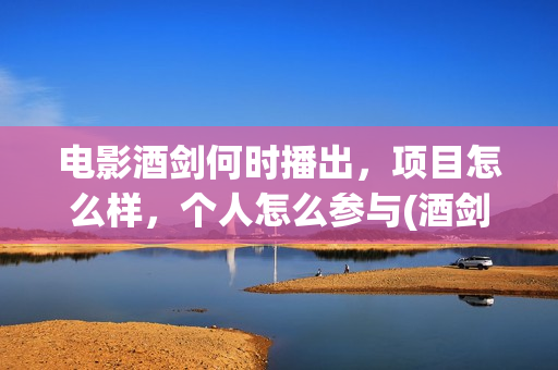 电影酒剑何时播出，项目怎么样，个人怎么参与(酒剑电影简介)