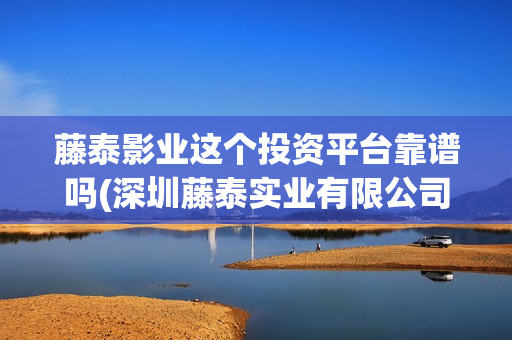 藤泰影业这个投资平台靠谱吗(深圳藤泰实业有限公司)
