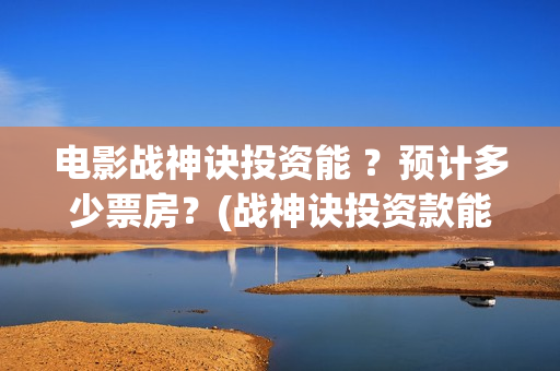 电影战神诀投资能 ？预计多少票房？(战神诀投资款能追回吗)