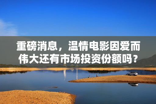 重磅消息，温情电影因爱而伟大还有市场投资份额吗？