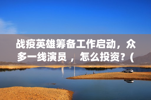 战疫英雄筹备工作启动，众多一线演员 ，怎么投资？(战疫英雄2020)