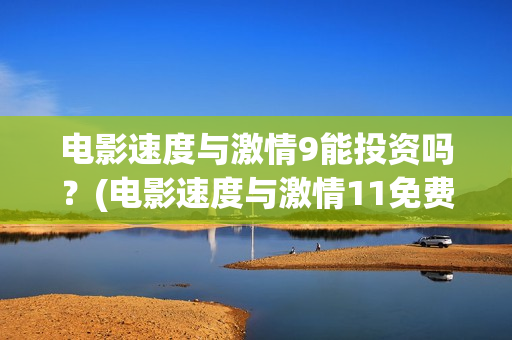 电影速度与激情9能投资吗？(电影速度与激情11免费播放器)
