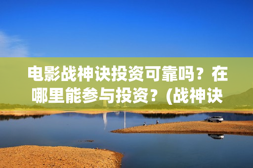 电影战神诀投资可靠吗？在哪里能参与投资？(战神诀这部电影值得投资吗)