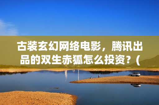 古装玄幻网络电影，腾讯出品的双生赤狐怎么投资？(玄幻古装片)