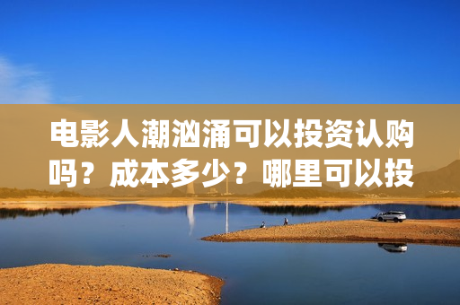 电影人潮汹涌可以投资认购吗？成本多少？哪里可以投？(人潮汹涌 片名)