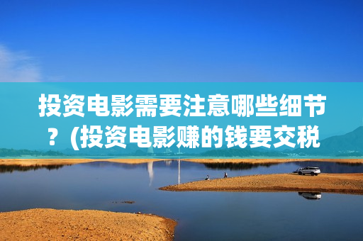 投资电影需要注意哪些细节？(投资电影赚的钱要交税吗?)