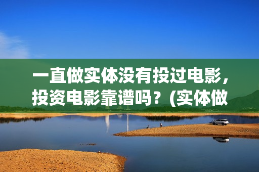 一直做实体没有投过电影，投资电影靠谱吗？(实体做不下去了怎么办)