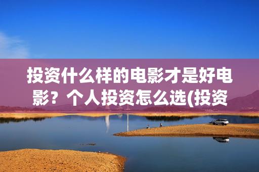 投资什么样的电影才是好电影？个人投资怎么选(投资什么样的电影赚钱)