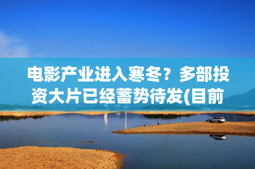 电影产业进入寒冬？多部投资大片已经蓄势待发(目前我国电影产业发展态势如何)