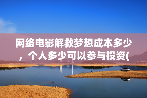 网络电影解救梦想成本多少，个人多少可以参与投资(解救在线观看)