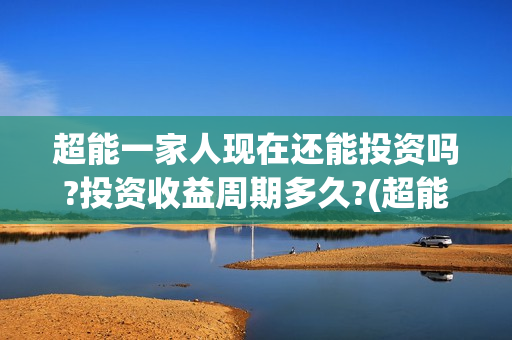 超能一家人现在还能投资吗?投资收益周期多久?(超能一家人官宣)