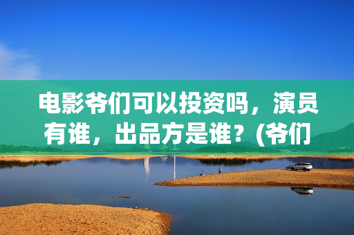 电影爷们可以投资吗，演员有谁，出品方是谁？(爷们电影投资多少钱)