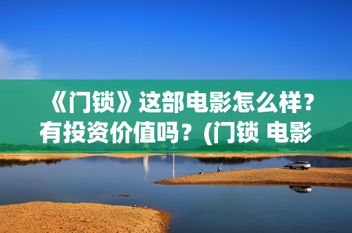 《门锁》这部电影怎么样？有投资价值吗？(门锁 电影)