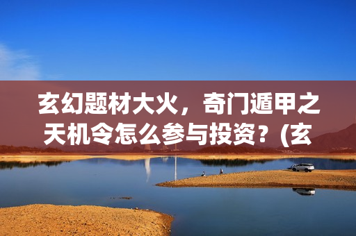 玄幻题材大火，奇门遁甲之天机令怎么参与投资？(玄幻题材大火的小说)