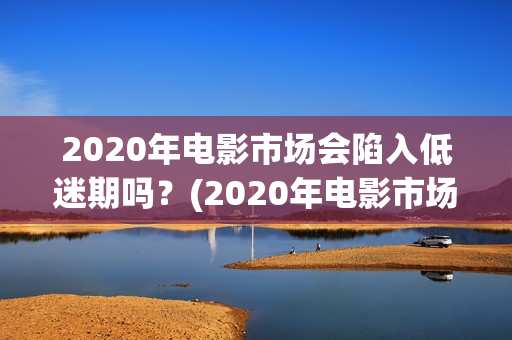 2020年电影市场会陷入低迷期吗？(2020年电影市场分析)