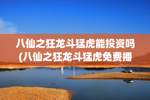 八仙之狂龙斗猛虎能投资吗(八仙之狂龙斗猛虎免费播放)