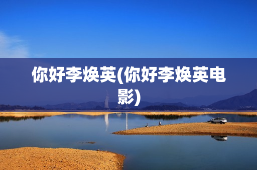 你好李焕英(你好李焕英电影)