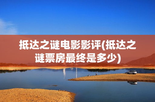 抵达之谜电影影评(抵达之谜票房最终是多少)