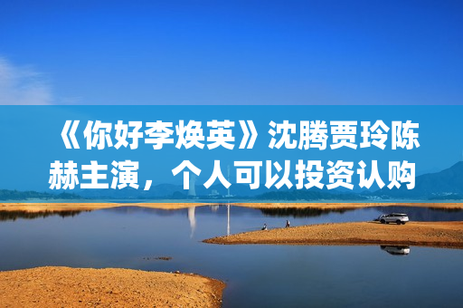 《你好李焕英》沈腾贾玲陈赫主演，个人可以投资认购吗(你好李焕英票房最终多少亿)