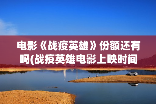 电影《战疫英雄》份额还有吗(战疫英雄电影上映时间)