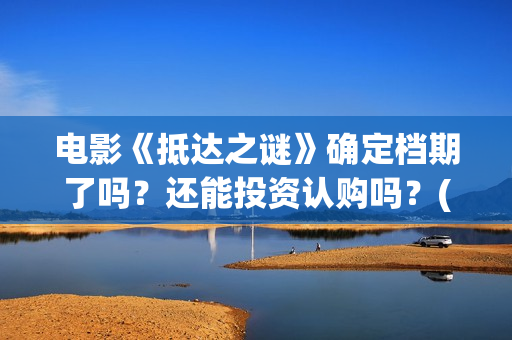 电影《抵达之谜》确定档期了吗？还能投资认购吗？(抵达之谜未删减版本下载)