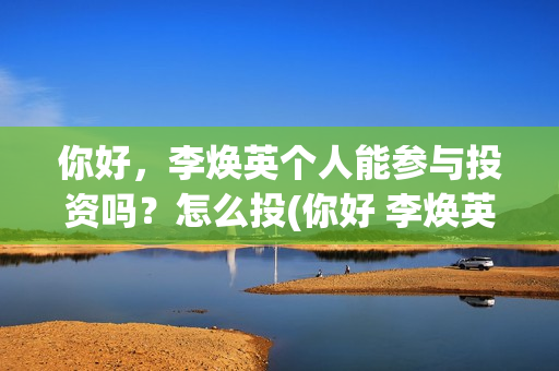 你好，李焕英个人能参与投资吗？怎么投(你好 李焕英 hc)