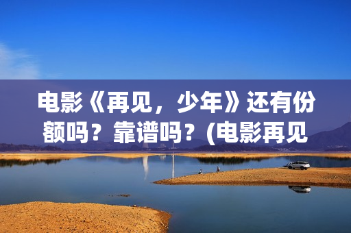 电影《再见，少年》还有份额吗？靠谱吗？(电影再见少年剧情简介)