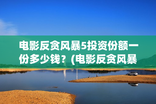 电影反贪风暴5投资份额一份多少钱？(电影反贪风暴5国语免费观看高清)