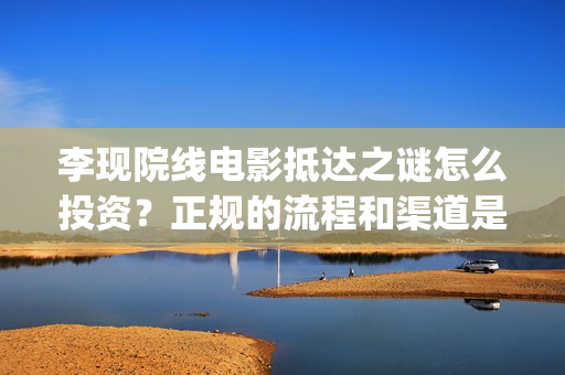 李现院线电影抵达之谜怎么投资？正规的流程和渠道是什(李现新电影)