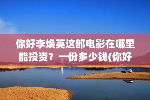 你好李焕英这部电影在哪里能投资？一份多少钱(你好李焕英讲的)