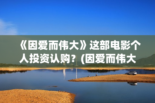 《因爱而伟大》这部电影个人投资认购？(因爱而伟大好不好看)