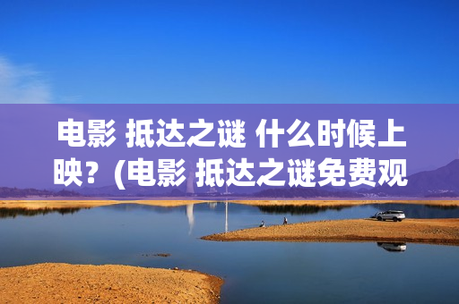 电影 抵达之谜 什么时候上映？(电影 抵达之谜免费观看)