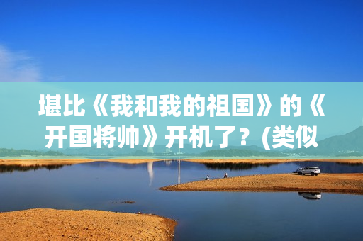 堪比《我和我的祖国》的《开国将帅》开机了？(类似我和我的祖国歌曲)