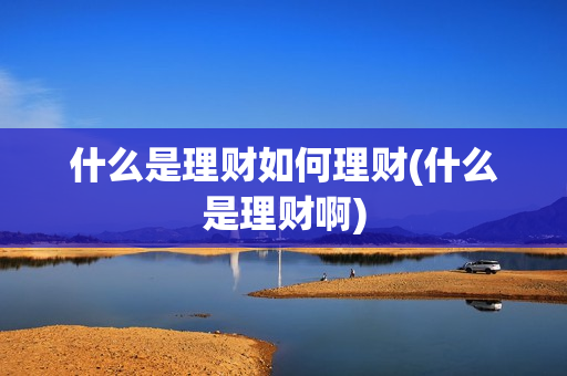 什么是理财如何理财(什么是理财啊)