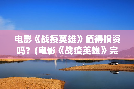 电影《战疫英雄》值得投资吗？(电影《战疫英雄》完整版)