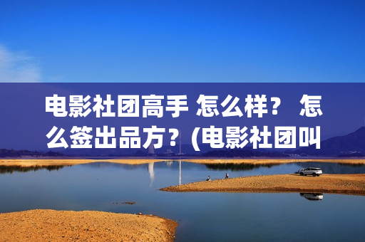 电影社团高手 怎么样？ 怎么签出品方？(电影社团叫什么名字)
