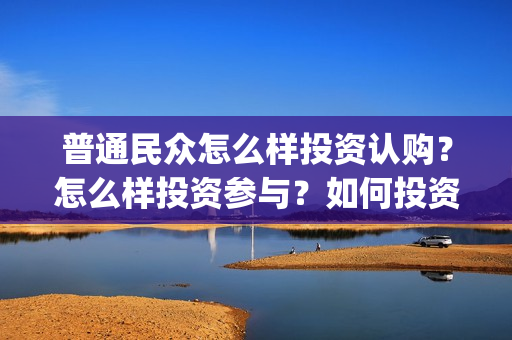 普通民众怎么样投资认购？怎么样投资参与？如何投资？(普通的平民)