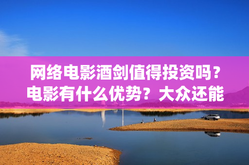 网络电影酒剑值得投资吗？电影有什么优势？大众还能投(2020年酒剑电影)