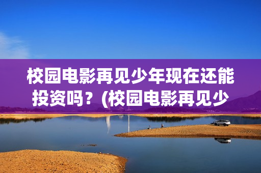 校园电影再见少年现在还能投资吗？(校园电影再见少年演员表)